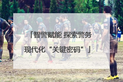 智警赋能 探索警务现代化“关键密码”