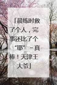 晨练时救了个人，完事还比了个“耶”～真棒！天津王大爷