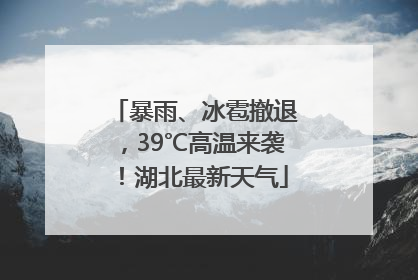 暴雨、冰雹撤退，39℃高温来袭！湖北最新天气