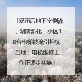 暴雨后地下室倒灌，湖南新化一小区18台电梯被淹引担忧 当地：电梯维修工作正逐步实施