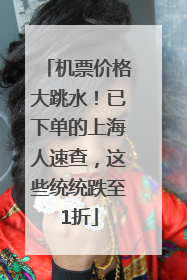 机票价格大跳水！已下单的上海人速查，这些统统跌至1折