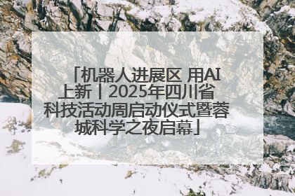 机器人进展区 用AI上新丨2025年四川省科技活动周启动仪式暨蓉城科学之夜启幕