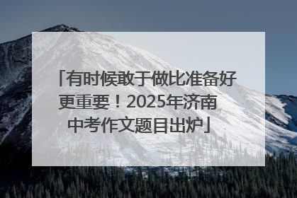 有时候敢于做比准备好更重要！2025年济南中考作文题目出炉