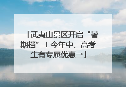 武夷山景区开启“暑期档”！今年中、高考生有专属优惠→