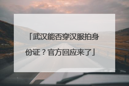武汉能否穿汉服拍身份证？官方回应来了