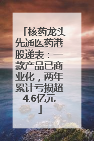 核药龙头先通医药港股递表：一款产品已商业化，两年累计亏损超4.6亿元