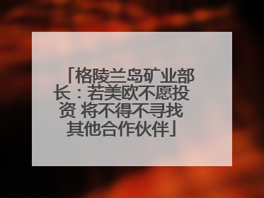 格陵兰岛矿业部长：若美欧不愿投资 将不得不寻找其他合作伙伴