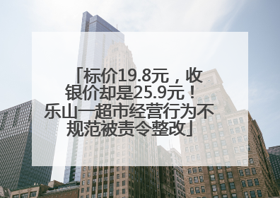 标价19.8元，收银价却是25.9元！乐山一超市经营行为不规范被责令整改