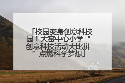校园变身创意科技园！大窑中心小学“创意科技活动大比拼”点燃科学梦想