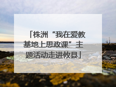 株洲“我在爱教基地上思政课”主题活动走进攸县