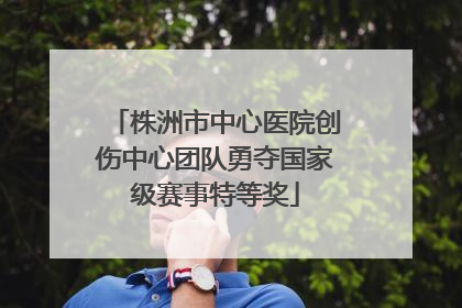 株洲市中心医院创伤中心团队勇夺国家级赛事特等奖