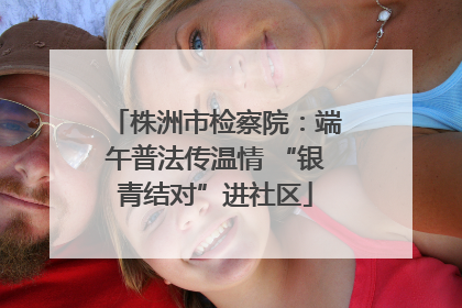 株洲市检察院：端午普法传温情 “银青结对”进社区