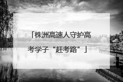 株洲高速人守护高考学子“赶考路”