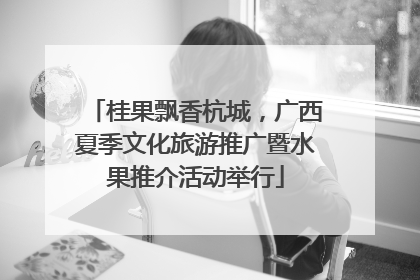 桂果飘香杭城，广西夏季文化旅游推广暨水果推介活动举行