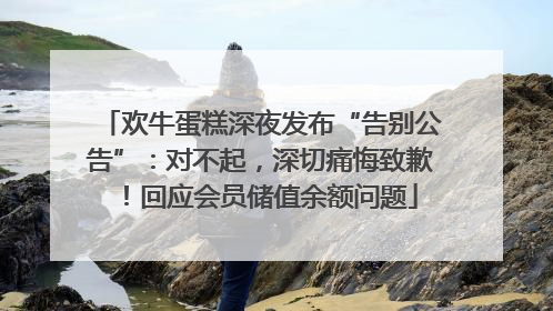 欢牛蛋糕深夜发布“告别公告”：对不起，深切痛悔致歉！回应会员储值余额问题