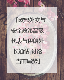 欧盟外交与安全政策高级代表与伊朗外长通话 讨论当前局势
