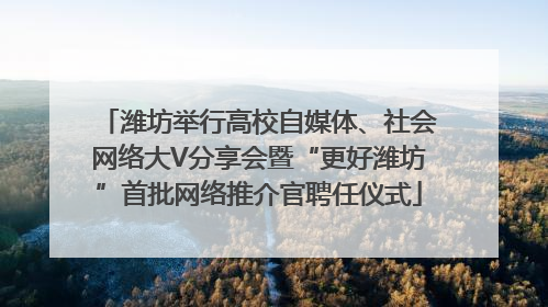潍坊举行高校自媒体、社会网络大V分享会暨“更好潍坊”首批网络推介官聘任仪式