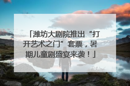 潍坊大剧院推出“打开艺术之门”套票，暑期儿童剧盛宴来袭！