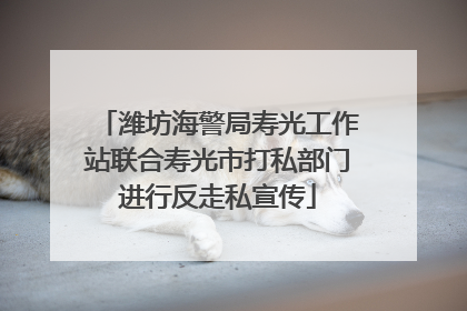 潍坊海警局寿光工作站联合寿光市打私部门进行反走私宣传