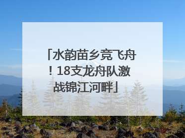 水韵苗乡竞飞舟！18支龙舟队激战锦江河畔