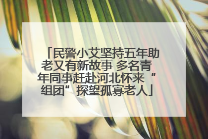 民警小艾坚持五年助老又有新故事 多名青年同事赶赴河北怀来“组团”探望孤寡老人