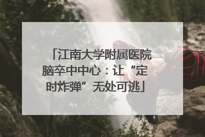 江南大学附属医院脑卒中中心：让“定时炸弹”无处可逃
