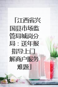 江西省兴国县市场监管局城岗分局：送年报指导上门 解商户服务难题