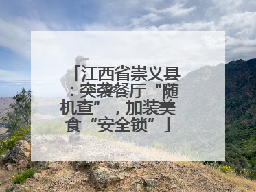 江西省崇义县：突袭餐厅“随机查”，加装美食“安全锁”