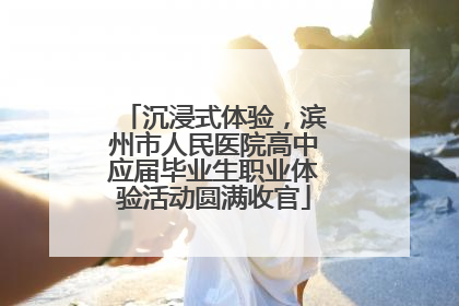 沉浸式体验，滨州市人民医院高中应届毕业生职业体验活动圆满收官