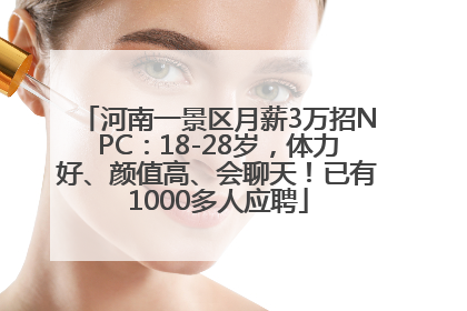 河南一景区月薪3万招NPC：18-28岁，体力好、颜值高、会聊天！已有1000多人应聘