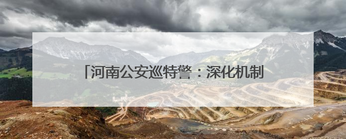 河南公安巡特警：深化机制提能力 敢打善战护民安