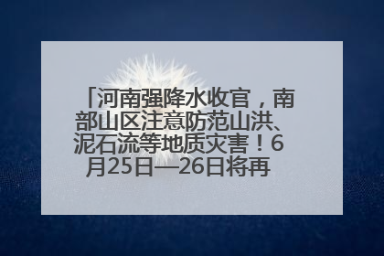河南强降水收官，南部山区注意防范山洪、泥石流等地质灾害！6月25日—26日将再迎大范围降水
