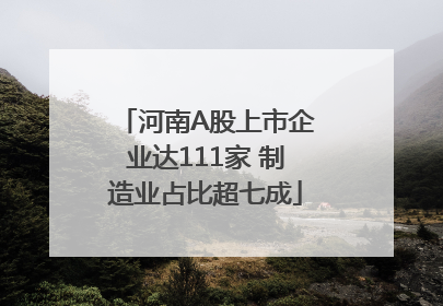 河南A股上市企业达111家 制造业占比超七成