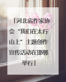 河北省作家协会“我们在太行山上”主题创作宣传活动在邯郸举行