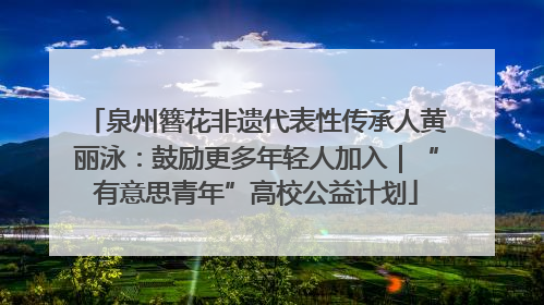 泉州簪花非遗代表性传承人黄丽泳：鼓励更多年轻人加入｜“有意思青年”高校公益计划