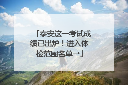 泰安这一考试成绩已出炉！进入体检范围名单→