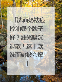 洗面奶祛痘控油哪个牌子好？油光暗沉退散！这十款洗面奶被夸爆