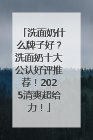 洗面奶什么牌子好？洗面奶十大公认好评推荐！2025清爽超给力！