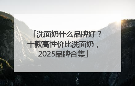 洗面奶什么品牌好？十款高性价比洗面奶，2025品牌合集