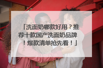 洗面奶哪款好用？推荐十款国产洗面奶品牌！爆款清单抢先看！