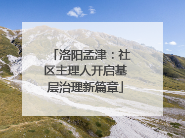 洛阳孟津：社区主理人开启基层治理新篇章