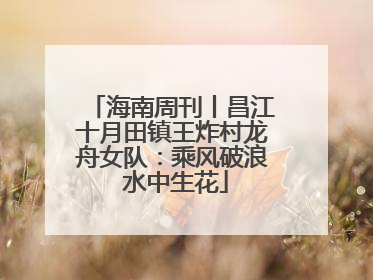 海南周刊丨昌江十月田镇王炸村龙舟女队：乘风破浪 水中生花