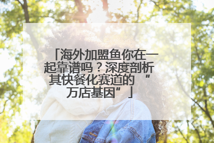 海外加盟鱼你在一起靠谱吗？深度剖析其快餐化赛道的 “万店基因”