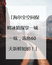 海尔全空间保鲜冰箱探享一城一味，冻鱼60天新鲜如初！
