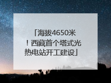海拔4650米！西藏首个塔式光热电站开工建设