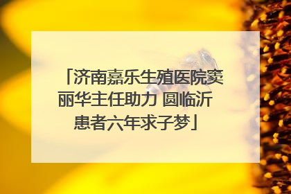 济南嘉乐生殖医院窦丽华主任助力 圆临沂患者六年求子梦