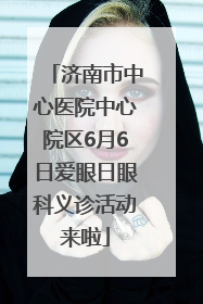 济南市中心医院中心院区6月6日爱眼日眼科义诊活动来啦