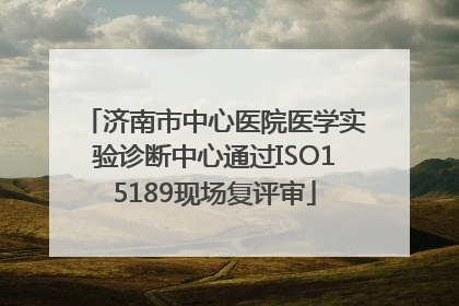 济南市中心医院医学实验诊断中心通过ISO15189现场复评审