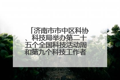 济南市市中区科协、科技局举办第二十五个全国科技活动周和第九个科技工作者日主场活动