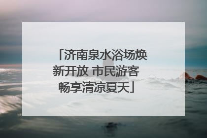 济南泉水浴场焕新开放 市民游客畅享清凉夏天